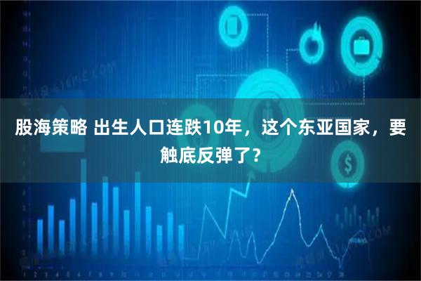 股海策略 出生人口连跌10年，这个东亚国家，要触底反弹了？