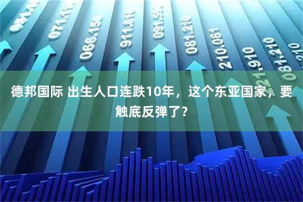 德邦国际 出生人口连跌10年,这个东亚国家,要触底反弹了?