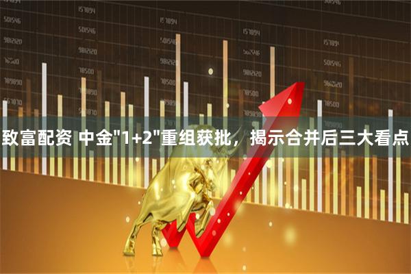 致富配资 中金"1+2"重组获批，揭示合并后三大看点