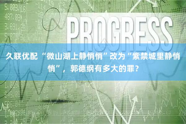 久联优配 “微山湖上静悄悄”改为“紫禁城里静悄悄”，郭德纲有多大的罪？