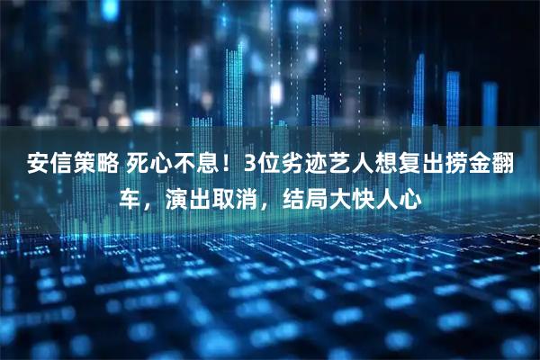 安信策略 死心不息！3位劣迹艺人想复出捞金翻车，演出取消，结局大快人心