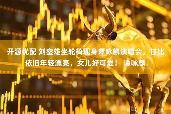 开源优配 刘銮雄坐轮椅现身谭咏麟演唱会，甘比依旧年轻漂亮，女儿好可爱！ 谭咏麟