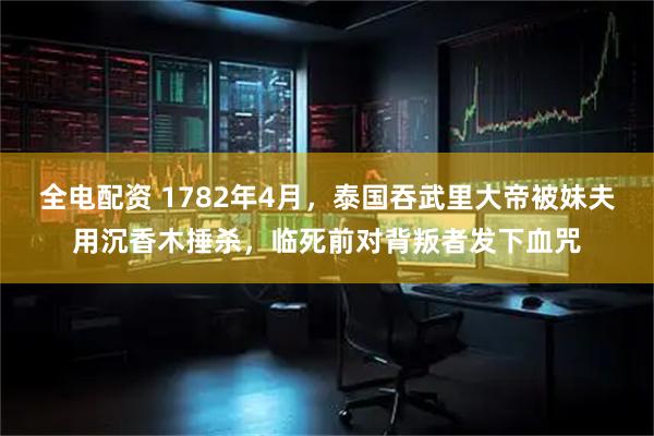 全电配资 1782年4月，泰国吞武里大帝被妹夫用沉香木捶杀，临死前对背叛者发下血咒