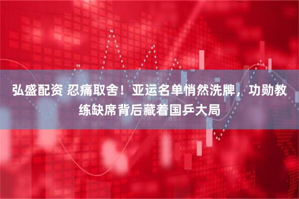 弘盛配资 忍痛取舍！亚运名单悄然洗牌，功勋教练缺席背后藏着国乒大局
