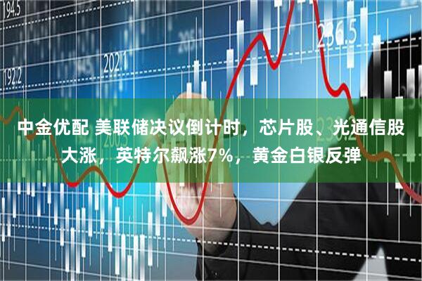 中金优配 美联储决议倒计时，芯片股、光通信股大涨，英特尔飙涨7%，黄金白银反弹