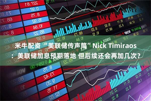 米牛配资 “美联储传声筒”Nick Timiraos：美联储加息预期落地 但后续还会再加几次？