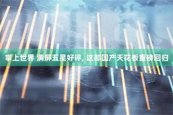 掌上世界 满屏五星好评, 这部国产天花板重磅回归