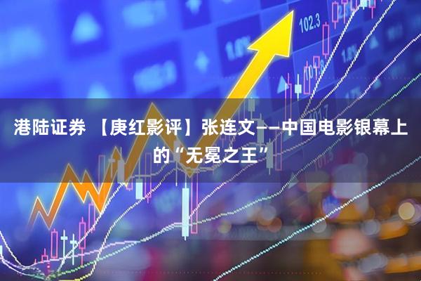 港陆证券 【庚红影评】张连文——中国电影银幕上的“无冕之王”