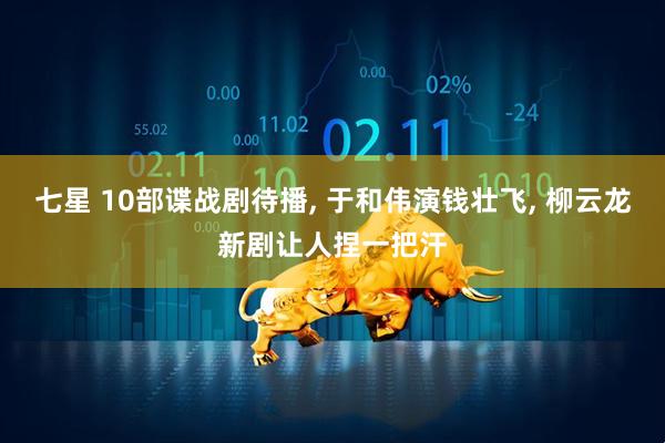 七星 10部谍战剧待播, 于和伟演钱壮飞, 柳云龙新剧让人捏一把汗