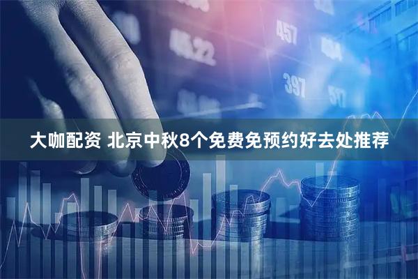 大咖配资 北京中秋8个免费免预约好去处推荐