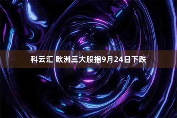 科云汇 欧洲三大股指9月24日下跌