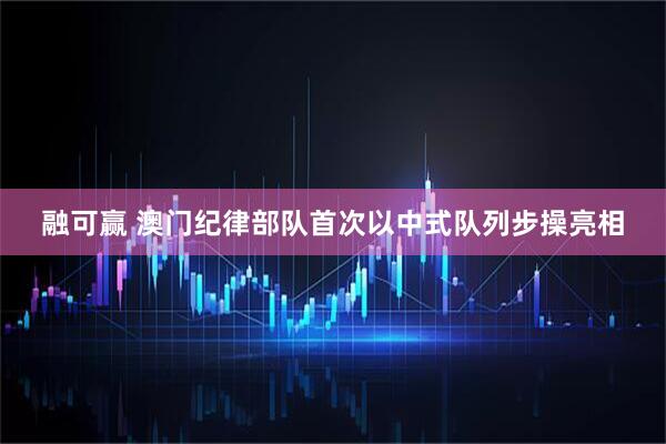 融可赢 澳门纪律部队首次以中式队列步操亮相