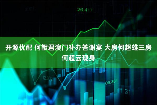 开源优配 何猷君澳门补办答谢宴 大房何超雄三房何超云现身