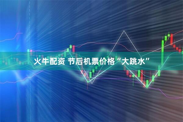 火牛配资 节后机票价格“大跳水”