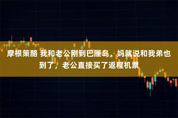 摩根策酪 我和老公刚到巴厘岛，妈就说和我弟也到了，老公直接买了返程机票