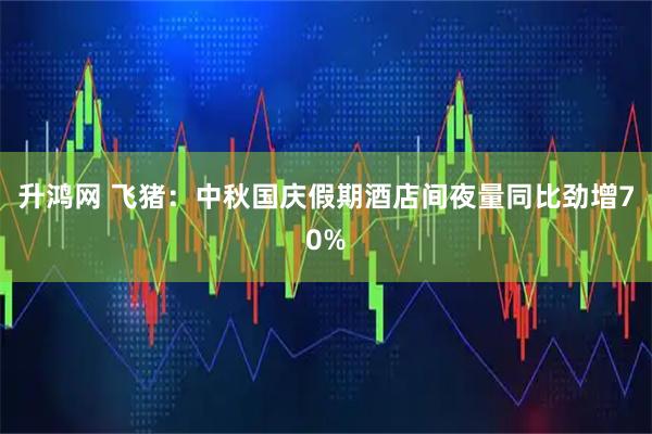 升鸿网 飞猪：中秋国庆假期酒店间夜量同比劲增70%
