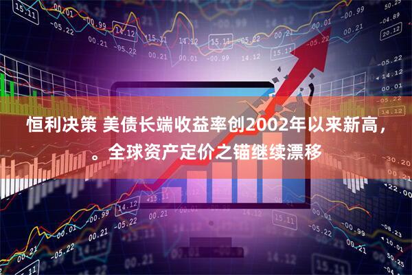 恒利决策 美债长端收益率创2002年以来新高,。全球资产定价之锚继续漂移