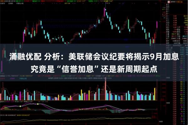 涌融优配 分析：美联储会议纪要将揭示9月加息究竟是“信誉加息”还是新周期起点