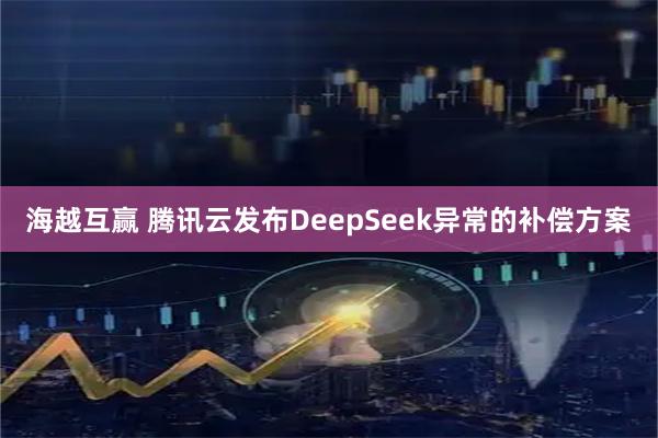 海越互赢 腾讯云发布DeepSeek异常的补偿方案