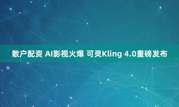 散户配资 AI影视火爆 可灵Kling 4.0重磅发布