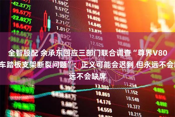 全智股配 余承东回应三部门联合调查“尊界V800刹车踏板支架断裂问题”：正义可能会迟到 但永远不会缺席