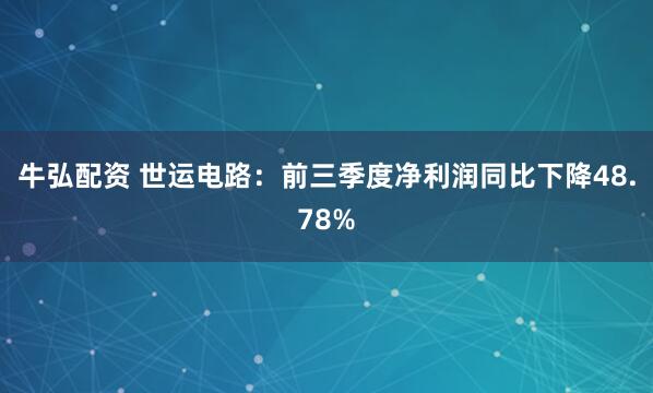 牛弘配资 世运电路：前三季度净利润同比下降48.78%