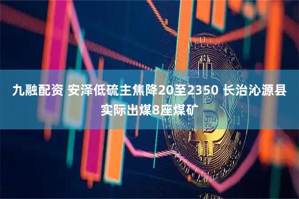 九融配资 安泽低硫主焦降20至2350 长治沁源县实际出煤8座煤矿