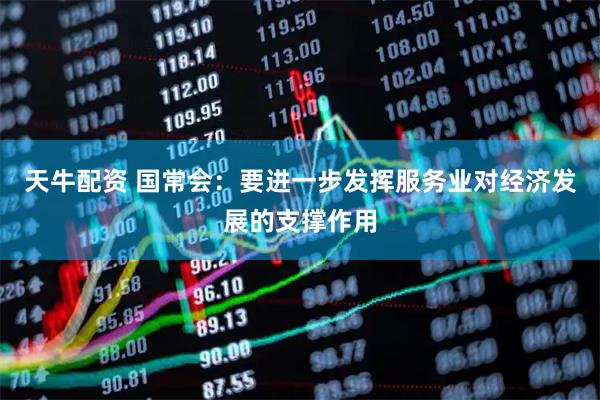 天牛配资 国常会：要进一步发挥服务业对经济发展的支撑作用