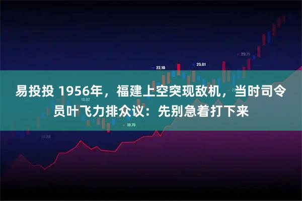 易投投 1956年，福建上空突现敌机，当时司令员叶飞力排众议：先别急着打下来