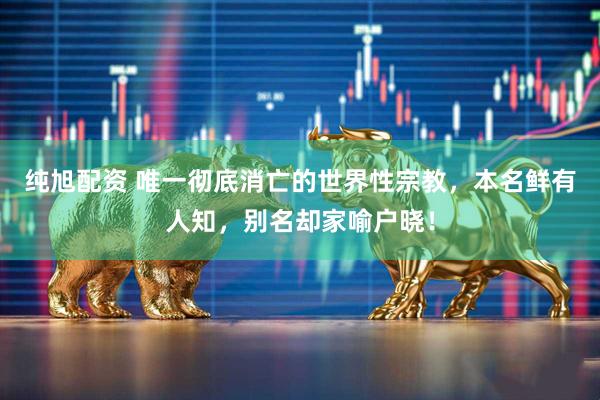 纯旭配资 唯一彻底消亡的世界性宗教，本名鲜有人知，别名却家喻户晓！