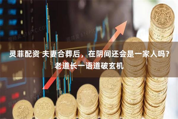 灵菲配资 夫妻合葬后,在阴间还会是一家人吗?老道长一语道破玄机