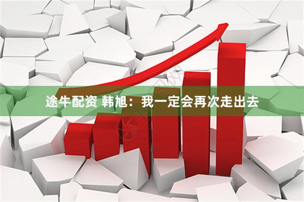 途牛配资 韩旭:我一定会再次走出去