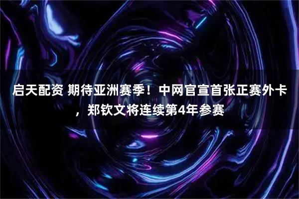 启天配资 期待亚洲赛季！中网官宣首张正赛外卡，郑钦文将连续第4年参赛