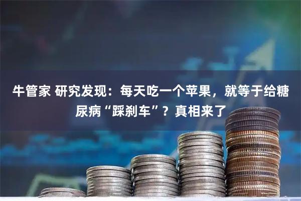 牛管家 研究发现：每天吃一个苹果，就等于给糖尿病“踩刹车”？真相来了