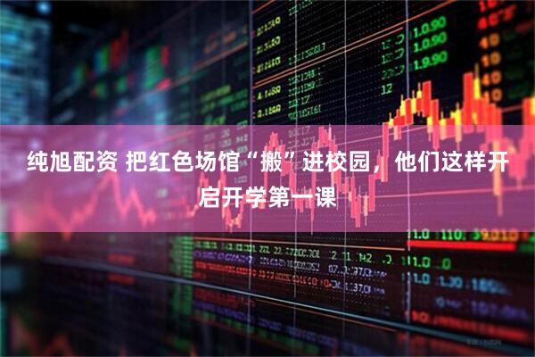 纯旭配资 把红色场馆“搬”进校园，他们这样开启开学第一课