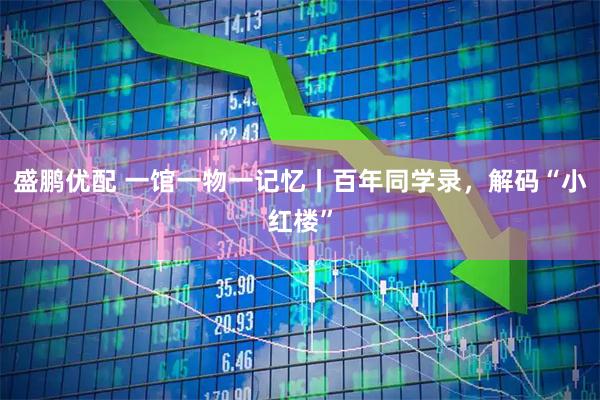 盛鹏优配 一馆一物一记忆丨百年同学录，解码“小红楼”