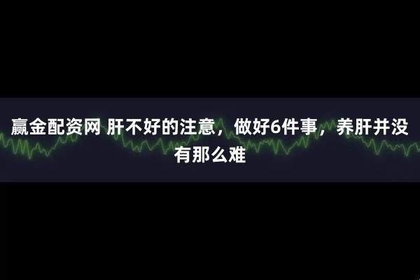 赢金配资网 肝不好的注意,做好6件事,养肝并没有那么难