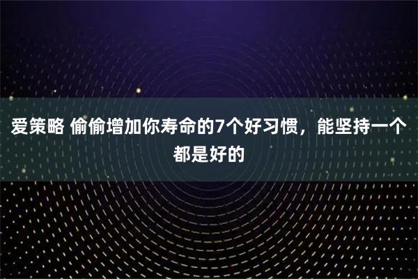 爱策略 偷偷增加你寿命的7个好习惯，能坚持一个都是好的