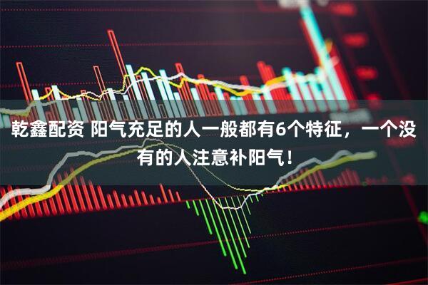 乾鑫配资 阳气充足的人一般都有6个特征，一个没有的人注意补阳气！