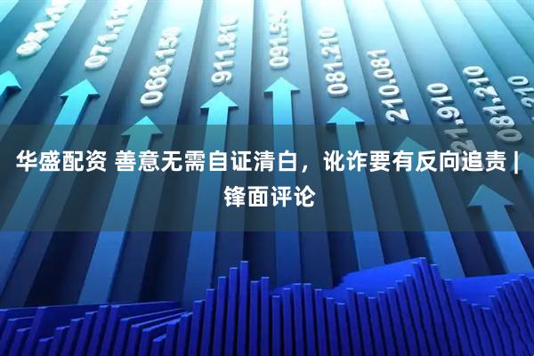 华盛配资 善意无需自证清白，讹诈要有反向追责 | 锋面评论