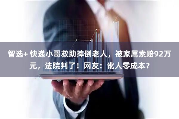 智选+ 快递小哥救助摔倒老人，被家属索赔92万元，法院判了！网友：讹人零成本？