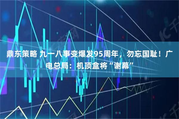 鼎东策略 九一八事变爆发95周年，勿忘国耻！广电总局：机顶盒将“谢幕”
